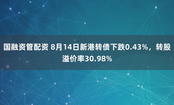 国融资管配资 8月14日新港转债下跌0.43%，转股溢价率30.98%