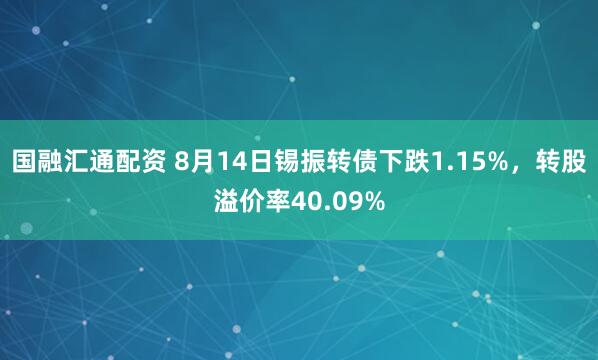 国融汇通配资 8月14日锡振转债下跌1.15%，转股溢价率40.09%