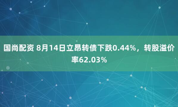 国尚配资 8月14日立昂转债下跌0.44%，转股溢价率62.03%