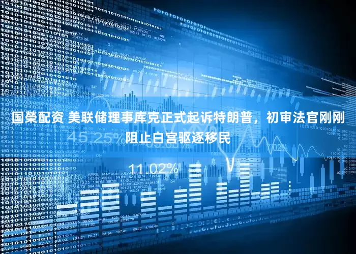 国榮配资 美联储理事库克正式起诉特朗普，初审法官刚刚阻止白宫驱逐移民