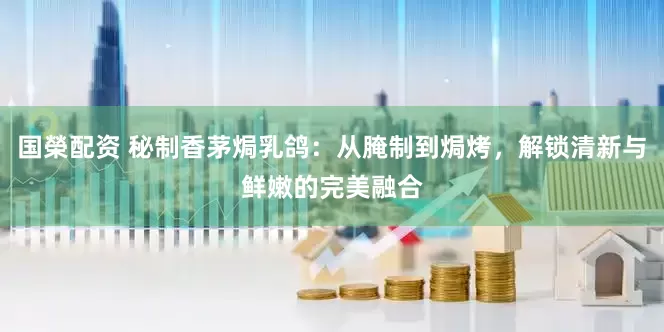 国榮配资 秘制香茅焗乳鸽：从腌制到焗烤，解锁清新与鲜嫩的完美融合