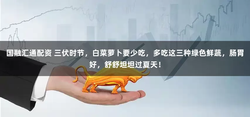 国融汇通配资 三伏时节，白菜萝卜要少吃，多吃这三种绿色鲜蔬，肠胃好，舒舒坦坦过夏天！