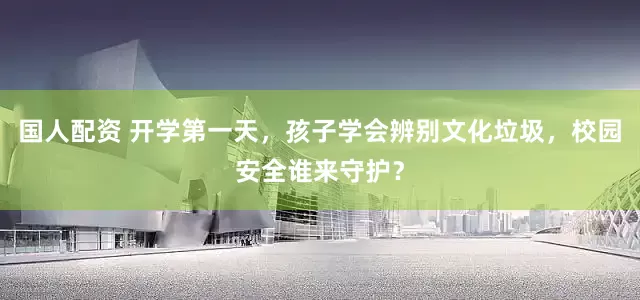 国人配资 开学第一天，孩子学会辨别文化垃圾，校园安全谁来守护？