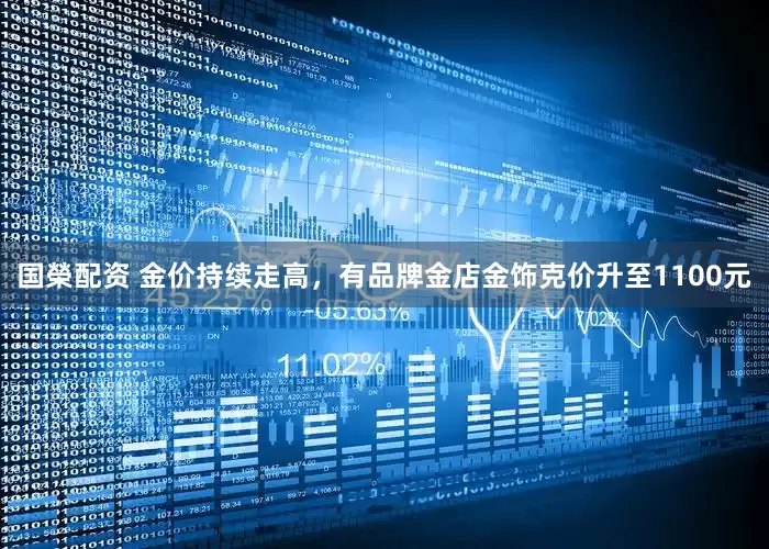 国榮配资 金价持续走高，有品牌金店金饰克价升至1100元