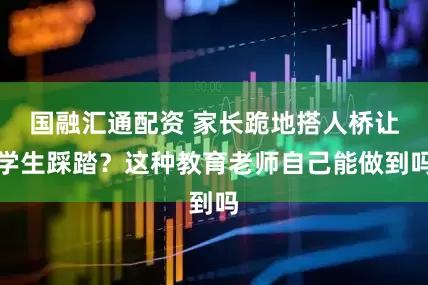 国融汇通配资 家长跪地搭人桥让学生踩踏？这种教育老师自己能做到吗