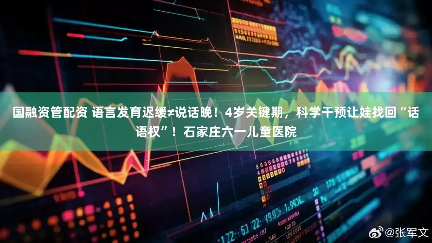 国融资管配资 语言发育迟缓≠说话晚！4岁关键期，科学干预让娃找回“话语权”！石家庄六一儿童医院