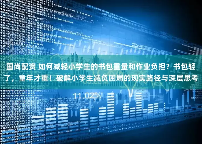 国尚配资 如何减轻小学生的书包重量和作业负担？书包轻了，童年才重！破解小学生减负困局的现实路径与深层思考