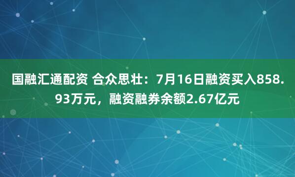 国融汇通配资 合众思壮：7月16日融资买入858.93万元，融资融券余额2.67亿元