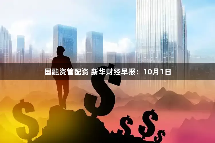 国融资管配资 新华财经早报：10月1日