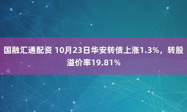 国融汇通配资 10月23日华安转债上涨1.3%，转股溢价率19.81%