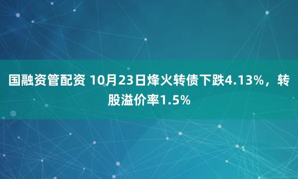 国融资管配资 10月23日烽火转债下跌4.13%，转股溢价率1.5%
