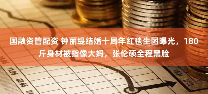 国融资管配资 钟丽缇结婚十周年红毯生图曝光，180斤身材被指像大妈，张伦硕全程黑脸