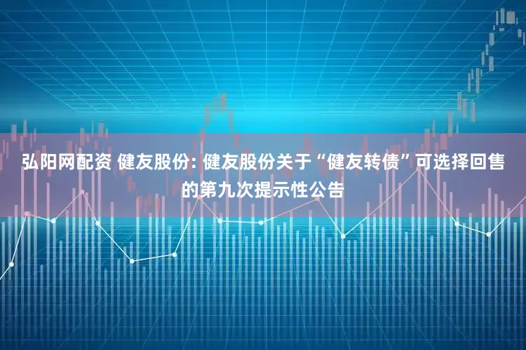 弘阳网配资 健友股份: 健友股份关于“健友转债”可选择回售的第九次提示性公告