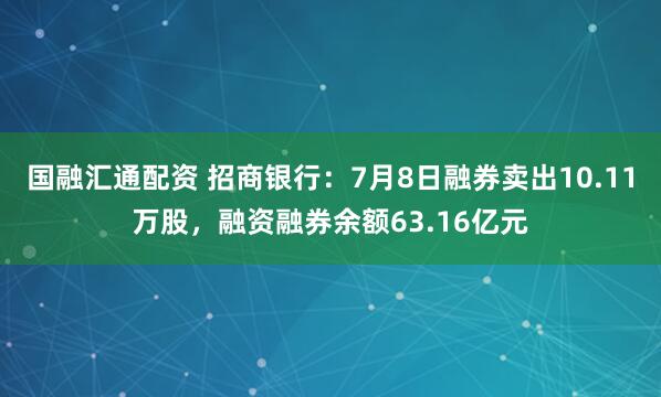 国融汇通配资 招商银行：7月8日融券卖出10.11万股，融资融券余额63.16亿元