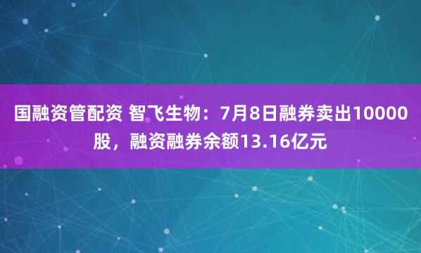 国融资管配资 智飞生物：7月8日融券卖出10000股，融资融券余额13.16亿元
