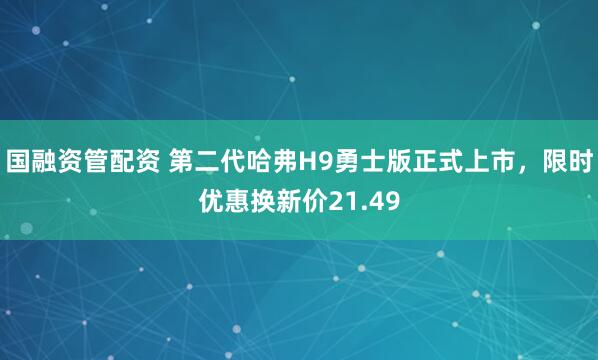 国融资管配资 第二代哈弗H9勇士版正式上市，限时优惠换新价21.49