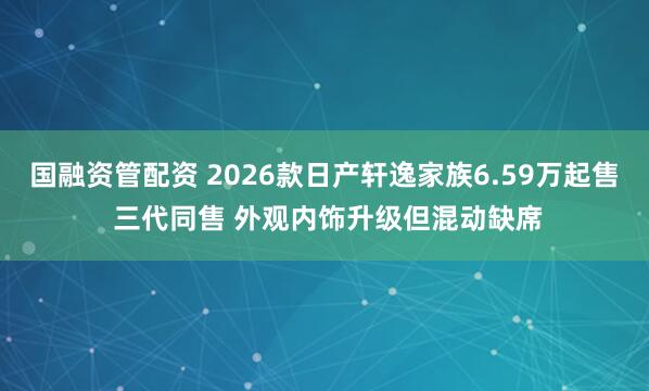 国融资管配资 2026款日产轩逸家族6.59万起售 三代同售 外观内饰升级但混动缺席