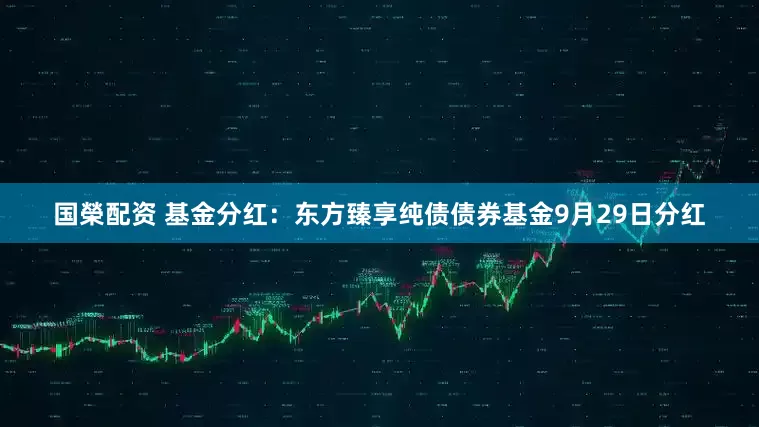 国榮配资 基金分红：东方臻享纯债债券基金9月29日分红