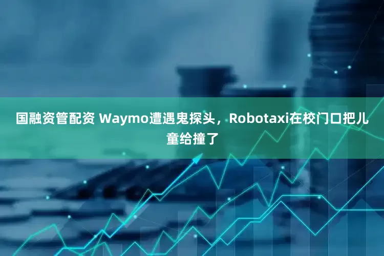 国融资管配资 Waymo遭遇鬼探头，Robotaxi在校门口把儿童给撞了