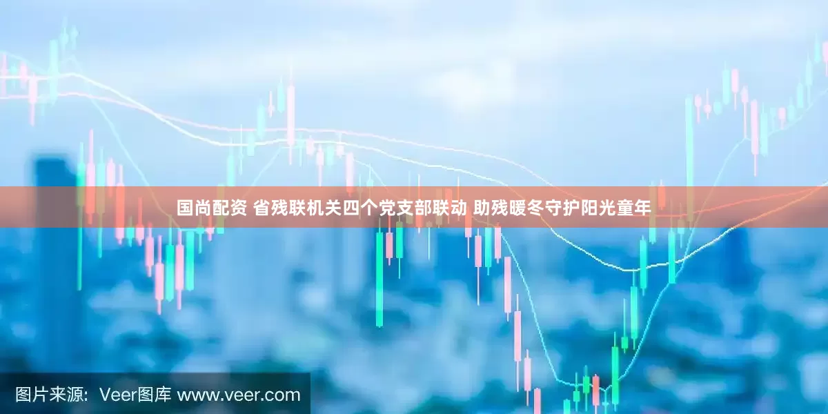 国尚配资 省残联机关四个党支部联动 助残暖冬守护阳光童年