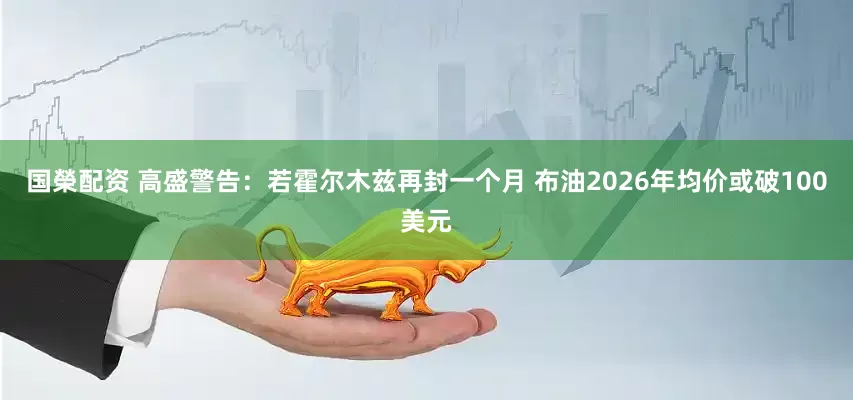 国榮配资 高盛警告：若霍尔木兹再封一个月 布油2026年均价或破100美元