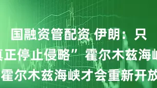国融资管配资 伊朗：只有美国“真正停止侵略” 霍尔木兹海峡才会重新开放